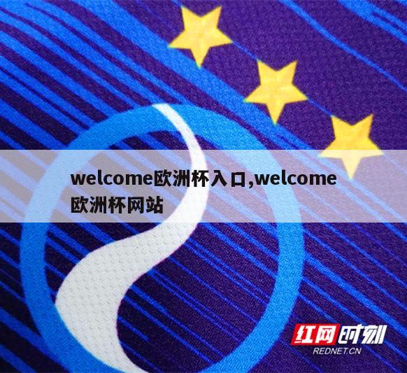 welcome欧洲杯入口,welcome欧洲杯网站