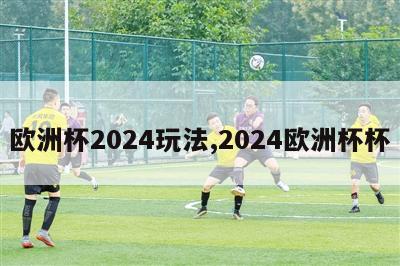 欧洲杯2024玩法,2024欧洲杯杯