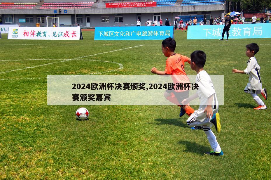 2024欧洲杯决赛颁奖,2024欧洲杯决赛颁奖嘉宾